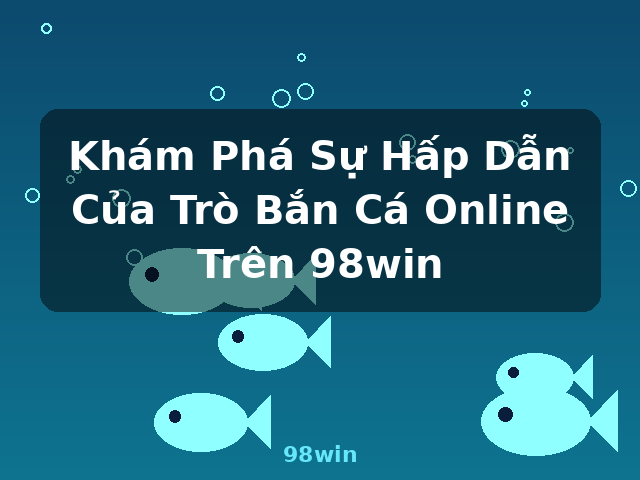 Khám Phá Sự Hấp Dẫn Của Trò Bắn Cá Online Trên 98win - 98win Khám Phá Sự Hấp Dẫn Của Trò Bắn Cá Online Trên 98win - 98win