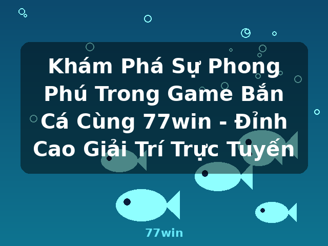 Khám Phá Sự Phong Phú Trong Game Bắn Cá Cùng 77win - Đỉnh Cao Giải Trí Trực Tuyến - 77win