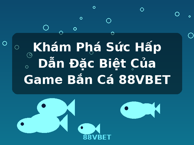 Khám Phá Sức Hấp Dẫn Đặc Biệt Của Game Bắn Cá 88VBET - 88VBET Khám Phá Sức Hấp Dẫn Đặc Biệt Của Game Bắn Cá 88VBET - 88VBET