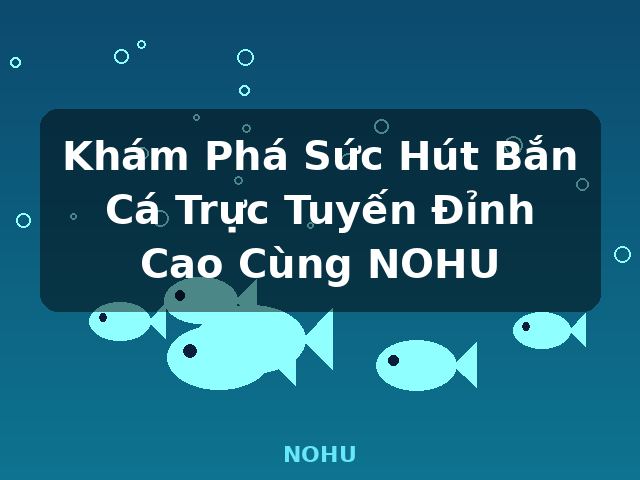 Khám Phá Sức Hút Bắn Cá Trực Tuyến Đỉnh Cao Cùng NOHU - NOHU
