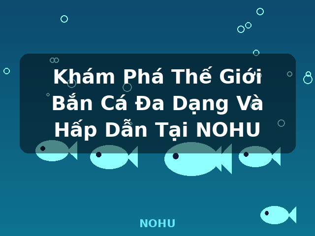 Khám Phá Thế Giới Bắn Cá Đa Dạng Và Hấp Dẫn Tại NOHU - NOHU Khám Phá Thế Giới Bắn Cá Đa Dạng Và Hấp Dẫn Tại NOHU - NOHU