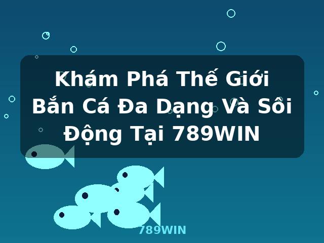 Khám Phá Thế Giới Bắn Cá Đa Dạng Và Sôi Động Tại 789WIN - 789WIN