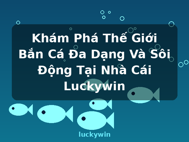 Khám Phá Thế Giới Bắn Cá Đa Dạng Và Sôi Động Tại Nhà Cái Luckywin - luckywin