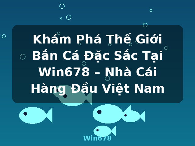 Khám Phá Thế Giới Bắn Cá Đặc Sắc Tại Win678 – Nhà Cái Hàng Đầu Việt Nam - Win678