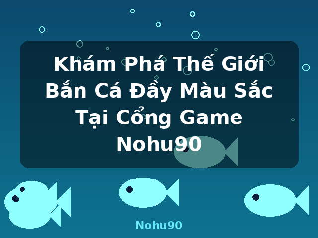 Khám Phá Thế Giới Bắn Cá Đầy Màu Sắc Tại Cổng Game Nohu90 - Nohu90
