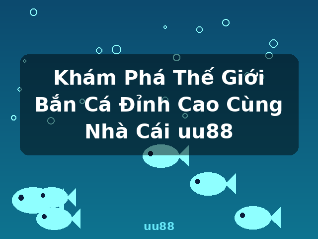 Khám Phá Thế Giới Bắn Cá Đỉnh Cao Cùng Nhà Cái uu88 - uu88