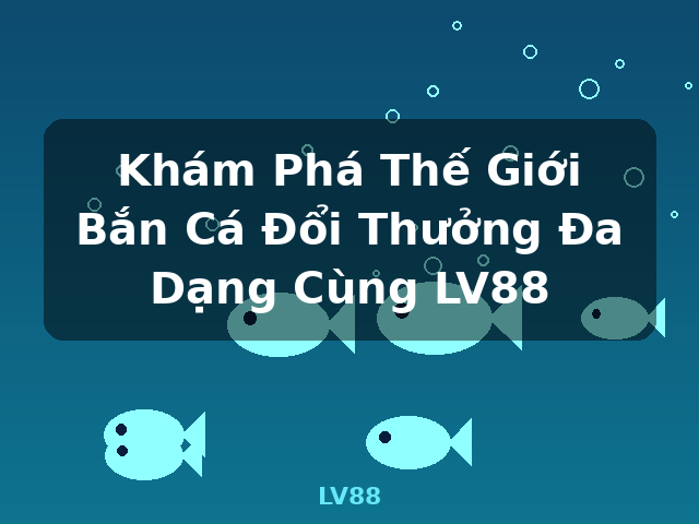 Khám Phá Thế Giới Bắn Cá Đổi Thưởng Đa Dạng Cùng LV88 - LV88 Khám Phá Thế Giới Bắn Cá Đổi Thưởng Đa Dạng Cùng LV88 - LV88
