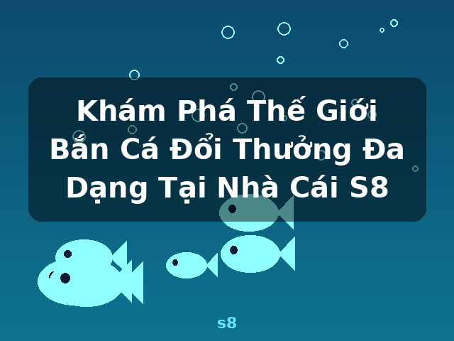 Khám Phá Thế Giới Bắn Cá Đổi Thưởng Đa Dạng Tại Nhà Cái S8 - s8