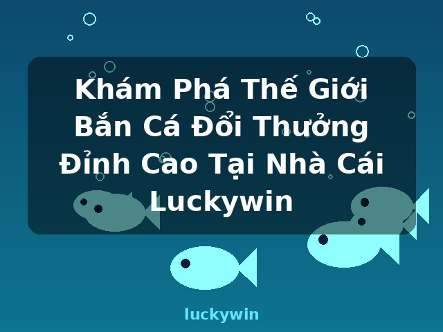 Khám Phá Thế Giới Bắn Cá Đổi Thưởng Đỉnh Cao Tại Nhà Cái Luckywin - luckywin