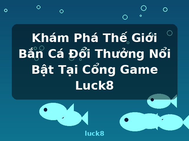 Khám Phá Thế Giới Bắn Cá Đổi Thưởng Nổi Bật Tại Cổng Game Luck8 - luck8