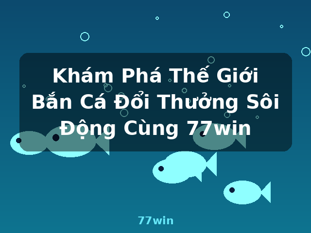 Khám Phá Thế Giới Bắn Cá Đổi Thưởng Sôi Động Cùng 77win - 77win Khám Phá Thế Giới Bắn Cá Đổi Thưởng Sôi Động Cùng 77win - 77win