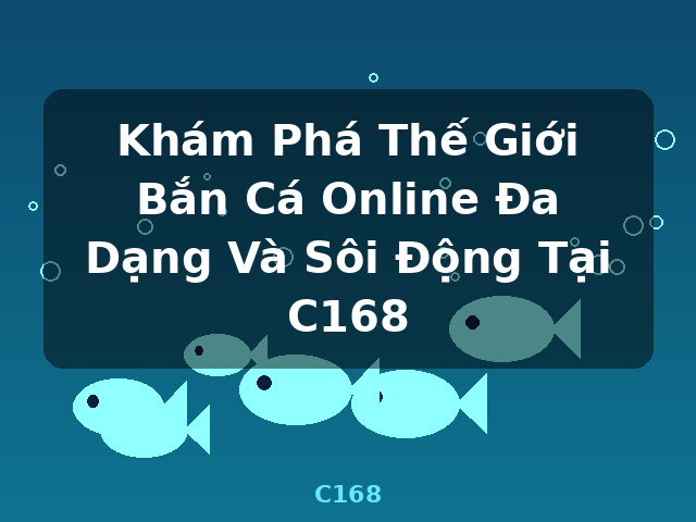 Khám Phá Thế Giới Bắn Cá Online Đa Dạng Và Sôi Động Tại C168 - C168