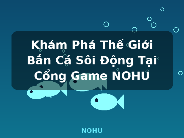 Khám Phá Thế Giới Bắn Cá Sôi Động Tại Cổng Game NOHU - NOHU