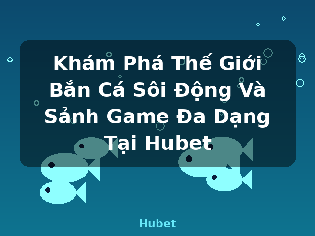 Khám Phá Thế Giới Bắn Cá Sôi Động Và Sảnh Game Đa Dạng Tại Hubet - Hubet