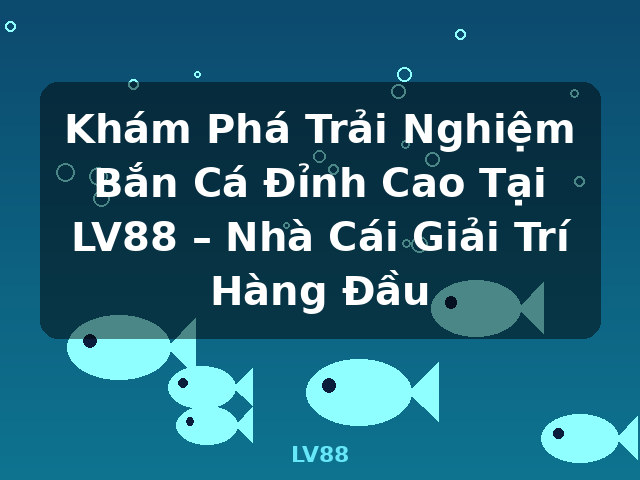 Khám Phá Trải Nghiệm Bắn Cá Đỉnh Cao Tại LV88 – Nhà Cái Giải Trí Hàng Đầu - LV88
