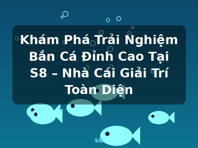 Khám Phá Trải Nghiệm Bắn Cá Đỉnh Cao Tại S8 – Nhà Cái Giải Trí Toàn Diện - s8