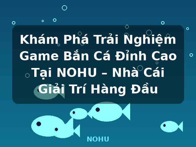 Khám Phá Trải Nghiệm Game Bắn Cá Đỉnh Cao Tại NOHU – Nhà Cái Giải Trí Hàng Đầu - NOHU