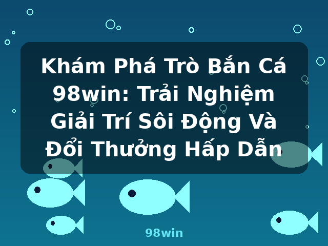 Khám Phá Trò Bắn Cá 98win: Trải Nghiệm Giải Trí Sôi Động Và Đổi Thưởng Hấp Dẫn - 98win