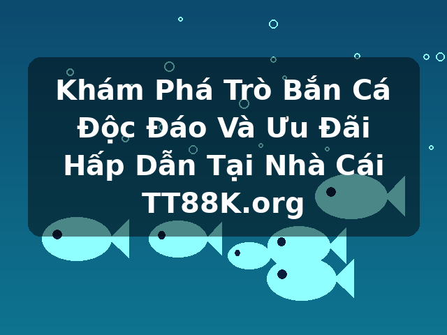 Khám Phá Trò Bắn Cá Độc Đáo Và Ưu Đãi Hấp Dẫn Tại Nhà Cái TT88K.org
