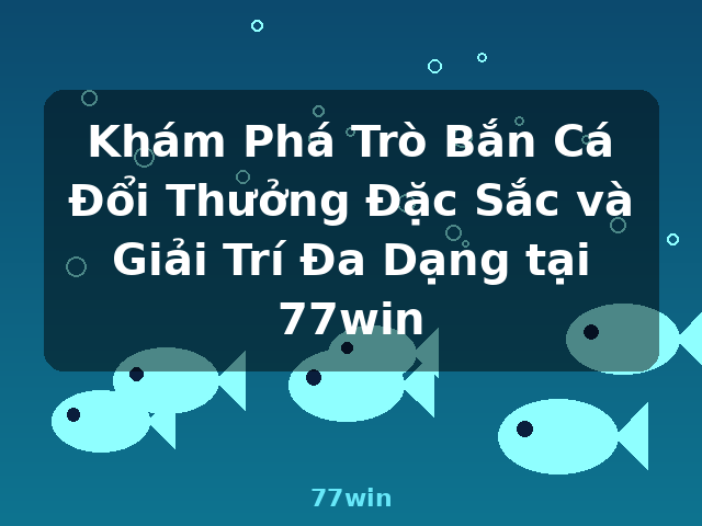 Khám Phá Trò Bắn Cá Đổi Thưởng Đặc Sắc và Giải Trí Đa Dạng tại 77win - 77win