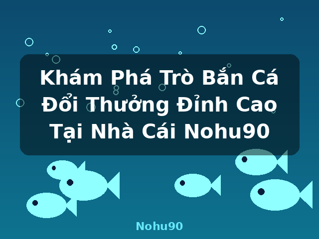 Khám Phá Trò Bắn Cá Đổi Thưởng Đỉnh Cao Tại Nhà Cái Nohu90 - Nohu90