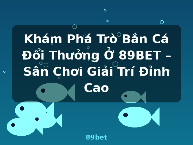 Khám Phá Trò Bắn Cá Đổi Thưởng Ở 89BET – Sân Chơi Giải Trí Đỉnh Cao - 89bet