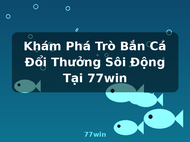 Khám Phá Trò Bắn Cá Đổi Thưởng Sôi Động Tại 77win - 77win Khám Phá Trò Bắn Cá Đổi Thưởng Sôi Động Tại 77win - 77win