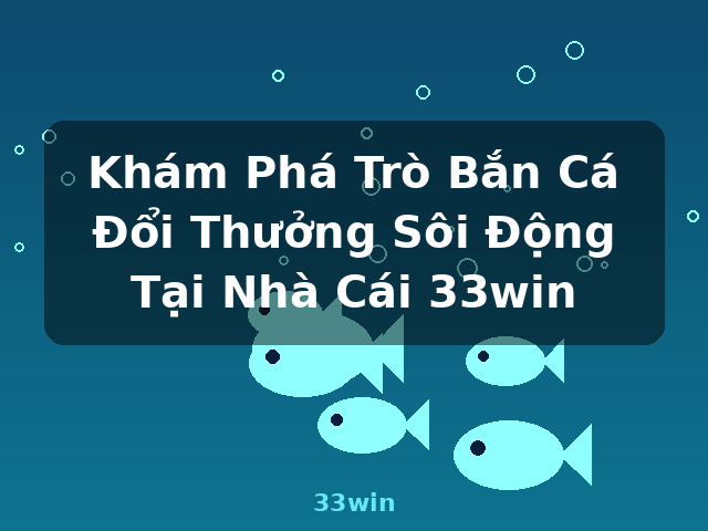 Khám Phá Trò Bắn Cá Đổi Thưởng Sôi Động Tại Nhà Cái 33win - 33win
