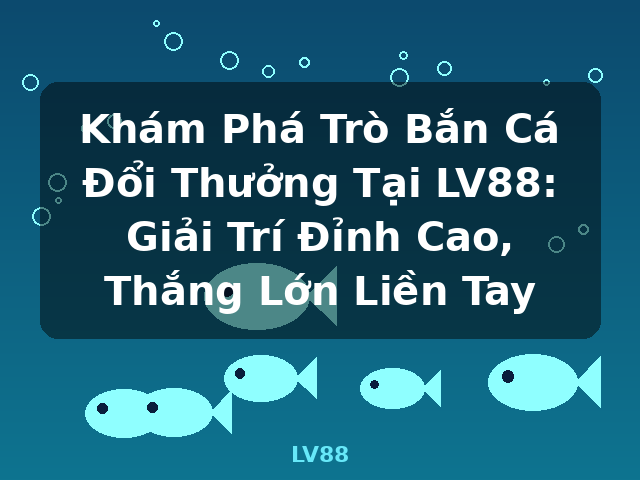 Khám Phá Trò Bắn Cá Đổi Thưởng Tại LV88: Giải Trí Đỉnh Cao, Thắng Lớn Liền Tay - LV88