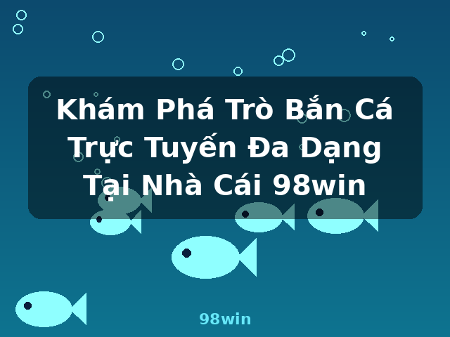 Khám Phá Trò Bắn Cá Trực Tuyến Đa Dạng Tại Nhà Cái 98win - 98win