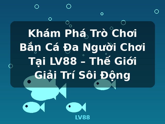 Khám Phá Trò Chơi Bắn Cá Đa Người Chơi Tại LV88 – Thế Giới Giải Trí Sôi Động - LV88