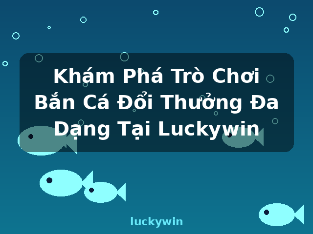 Khám Phá Trò Chơi Bắn Cá Đổi Thưởng Đa Dạng Tại Luckywin - luckywin