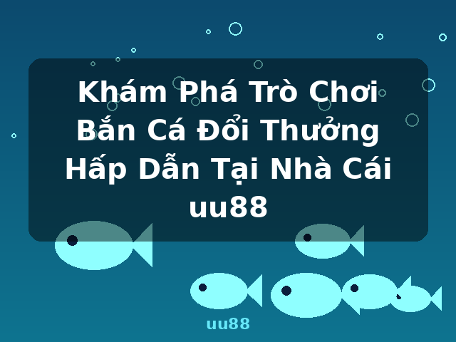 Khám Phá Trò Chơi Bắn Cá Đổi Thưởng Hấp Dẫn Tại Nhà Cái uu88 - uu88
