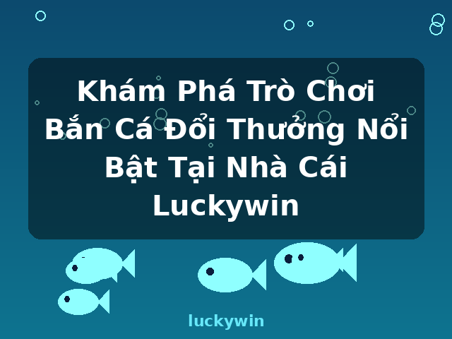 Khám Phá Trò Chơi Bắn Cá Đổi Thưởng Nổi Bật Tại Nhà Cái Luckywin - luckywin