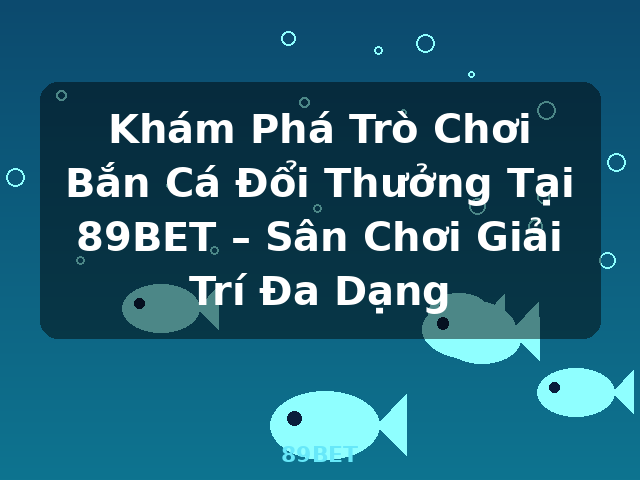 Khám Phá Trò Chơi Bắn Cá Đổi Thưởng Tại 89BET – Sân Chơi Giải Trí Đa Dạng - 89BET Khám Phá Trò Chơi Bắn Cá Đổi Thưởng Tại 89BET – Sân Chơi Giải Trí Đa Dạng - 89BET