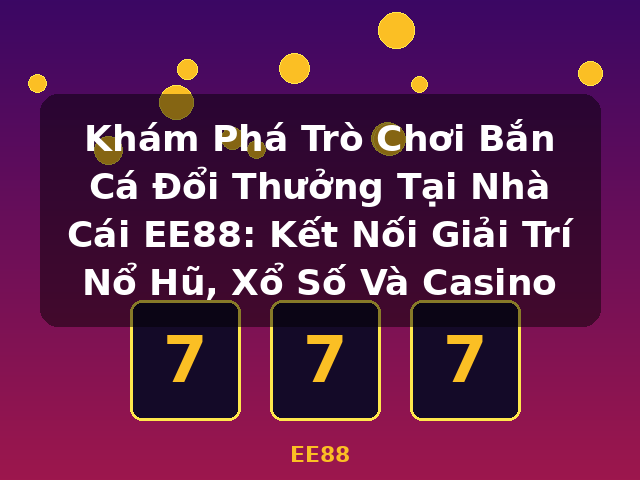 Khám Phá Trò Chơi Bắn Cá Đổi Thưởng Tại Nhà Cái EE88: Kết Nối Giải Trí Nổ Hũ, Xổ Số Và Casino - EE88
