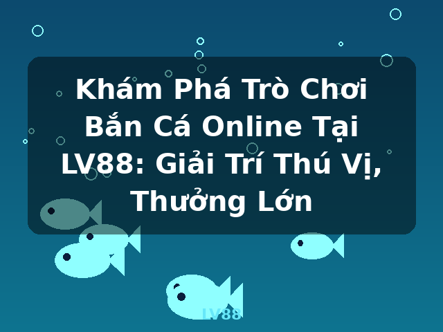 Khám Phá Trò Chơi Bắn Cá Online Tại LV88: Giải Trí Thú Vị, Thưởng Lớn - LV88