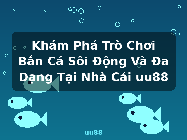 Khám Phá Trò Chơi Bắn Cá Sôi Động Và Đa Dạng Tại Nhà Cái uu88 - uu88