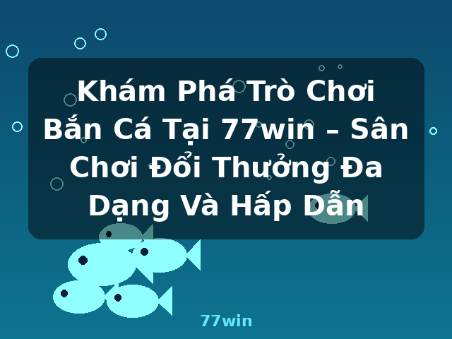 Khám Phá Trò Chơi Bắn Cá Tại 77win – Sân Chơi Đổi Thưởng Đa Dạng Và Hấp Dẫn - 77win