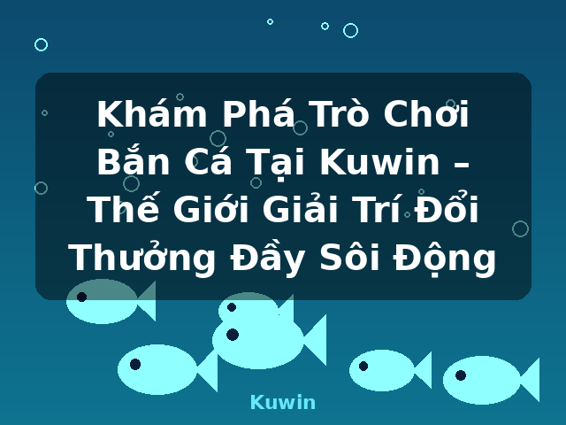 Khám Phá Trò Chơi Bắn Cá Tại Kuwin – Thế Giới Giải Trí Đổi Thưởng Đầy Sôi Động - Kuwin