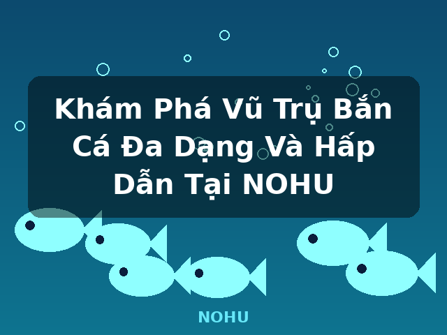 Khám Phá Vũ Trụ Bắn Cá Đa Dạng Và Hấp Dẫn Tại NOHU - NOHU Khám Phá Vũ Trụ Bắn Cá Đa Dạng Và Hấp Dẫn Tại NOHU - NOHU