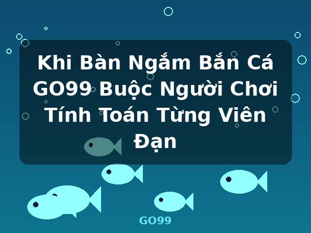 Khi Bàn Ngắm Bắn Cá GO99 Buộc Người Chơi Tính Toán Từng Viên Đạn - GO99