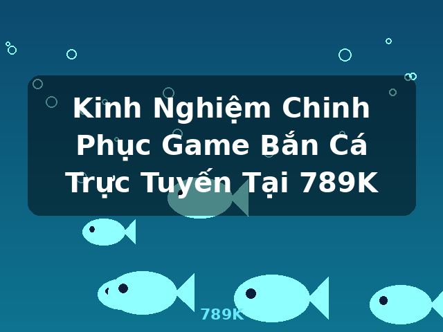 Kinh Nghiệm Chinh Phục Game Bắn Cá Trực Tuyến Tại 789K - 789K