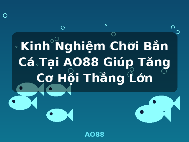 Kinh Nghiệm Chơi Bắn Cá Tại AO88 Giúp Tăng Cơ Hội Thắng Lớn - AO88