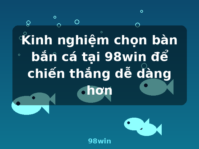 Kinh nghiệm chọn bàn bắn cá tại 98win để chiến thắng dễ dàng hơn - 98win