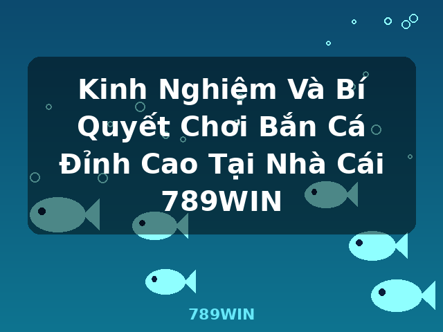 Kinh Nghiệm Và Bí Quyết Chơi Bắn Cá Đỉnh Cao Tại Nhà Cái 789WIN - 789WIN