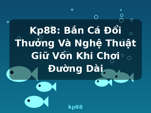 Kp88: Bắn Cá Đổi Thưởng Và Nghệ Thuật Giữ Vốn Khi Chơi Đường Dài - kp88