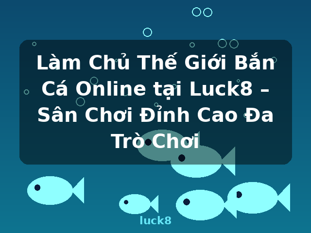 Làm Chủ Thế Giới Bắn Cá Online tại Luck8 – Sân Chơi Đỉnh Cao Đa Trò Chơi - luck8