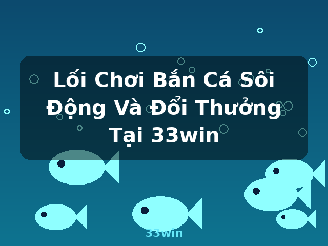 Lối Chơi Bắn Cá Sôi Động Và Đổi Thưởng Tại 33win - 33win
