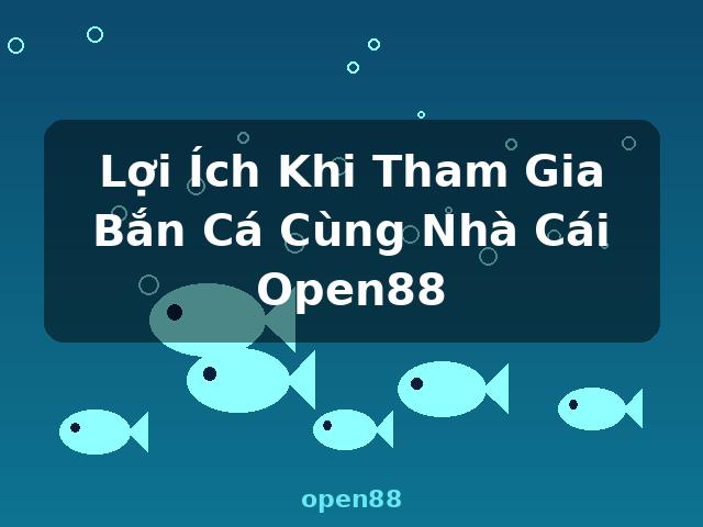 Lợi Ích Khi Tham Gia Bắn Cá Cùng Nhà Cái Open88 - open88
